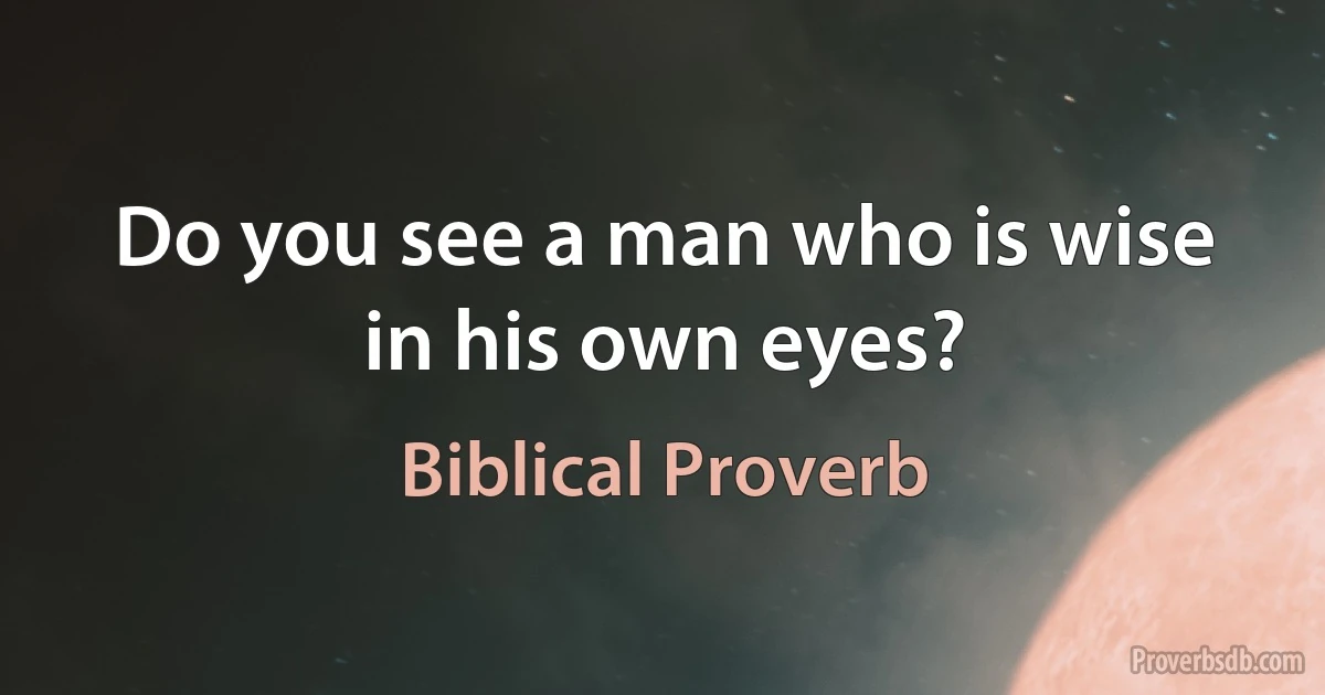 Do you see a man who is wise in his own eyes? (Biblical Proverb)