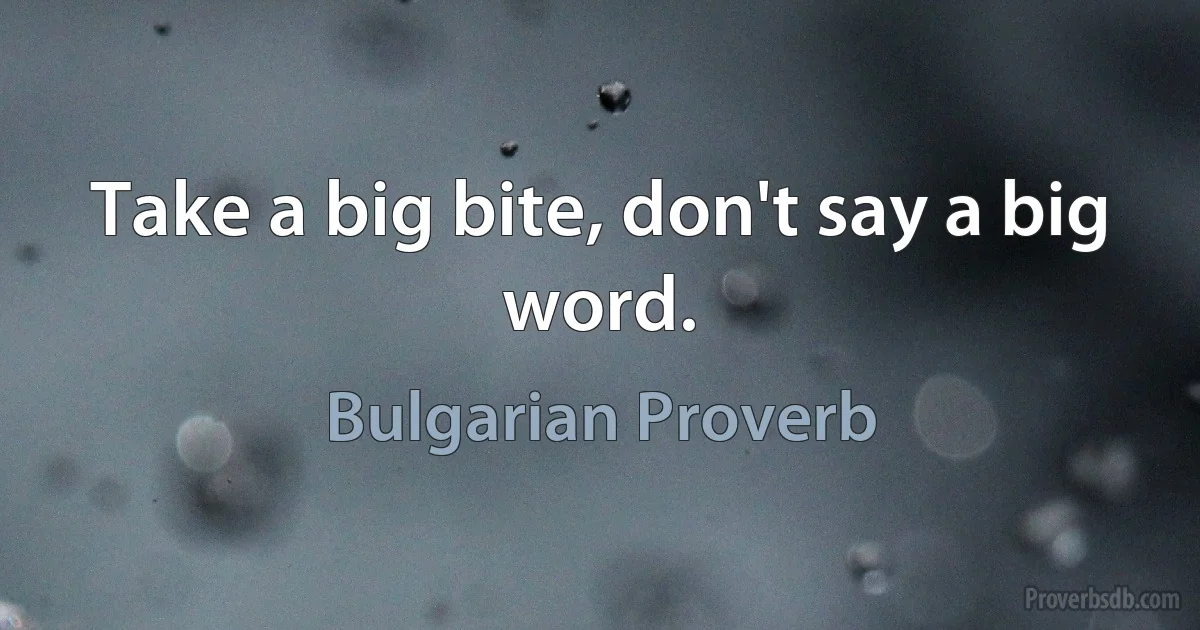 Take a big bite, don't say a big word. (Bulgarian Proverb)