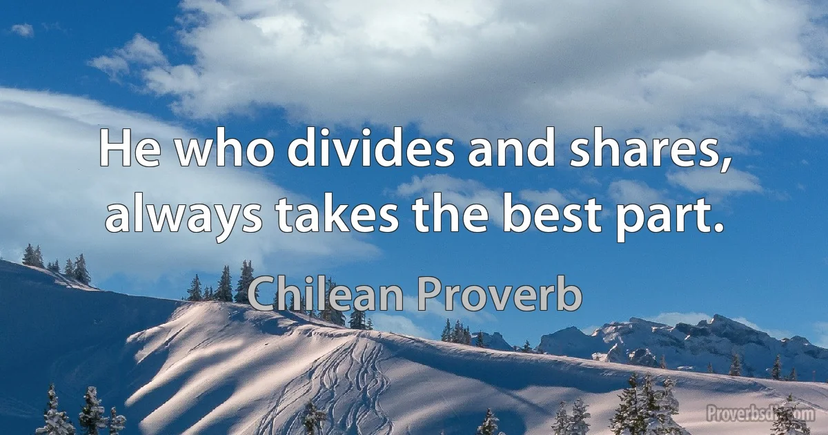 He who divides and shares, always takes the best part. (Chilean Proverb)