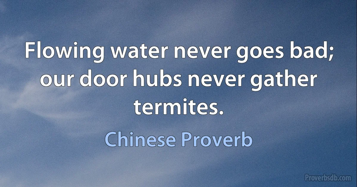 Flowing water never goes bad; our door hubs never gather termites. (Chinese Proverb)