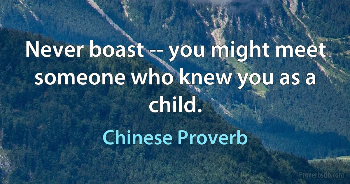 Never boast -- you might meet someone who knew you as a child. (Chinese Proverb)