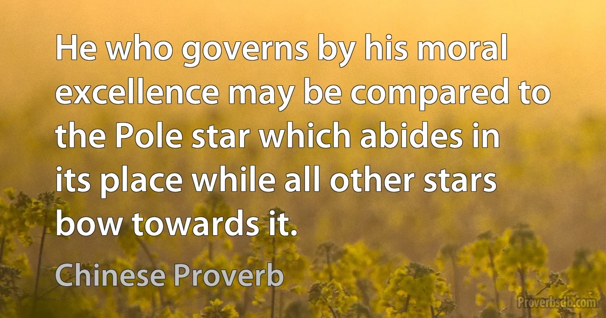 He who governs by his moral excellence may be compared to the Pole star which abides in its place while all other stars bow towards it. (Chinese Proverb)