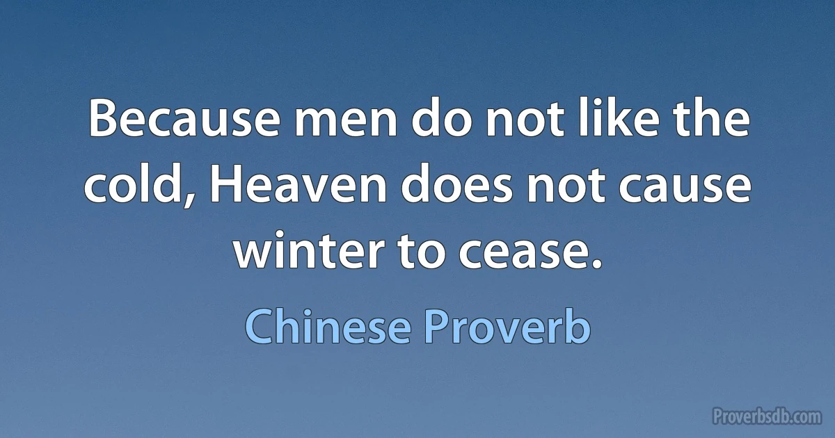 Because men do not like the cold, Heaven does not cause winter to cease. (Chinese Proverb)