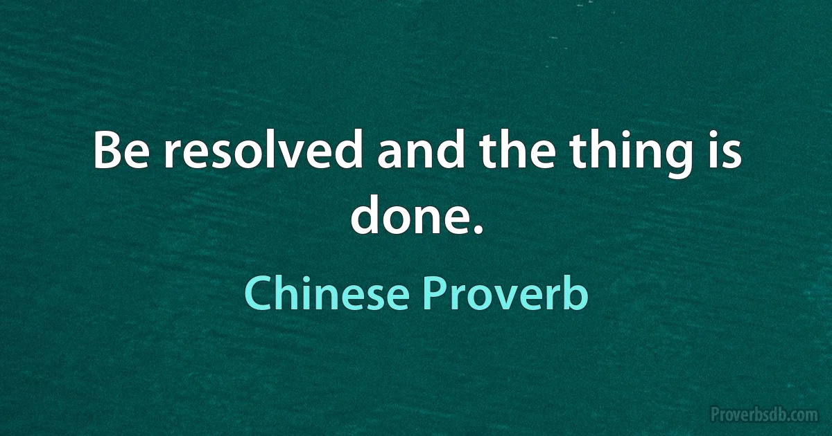 Be resolved and the thing is done. (Chinese Proverb)