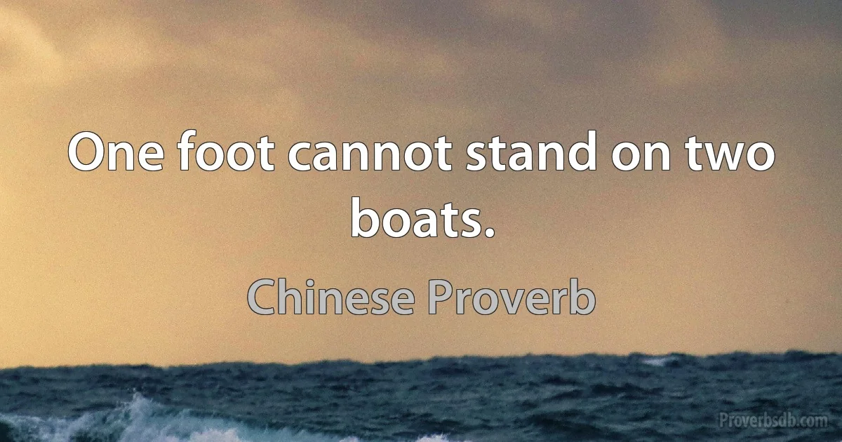 One foot cannot stand on two boats. (Chinese Proverb)