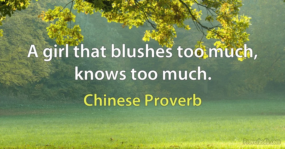 A girl that blushes too much, knows too much. (Chinese Proverb)