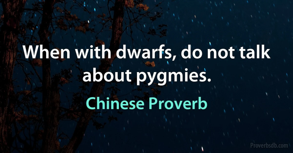 When with dwarfs, do not talk about pygmies. (Chinese Proverb)