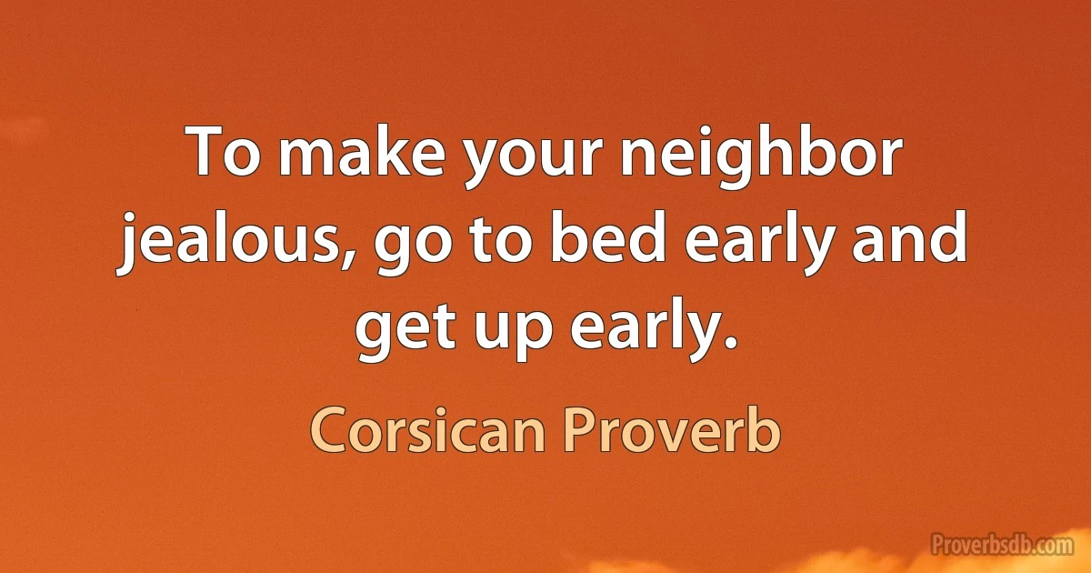 To make your neighbor jealous, go to bed early and get up early. (Corsican Proverb)