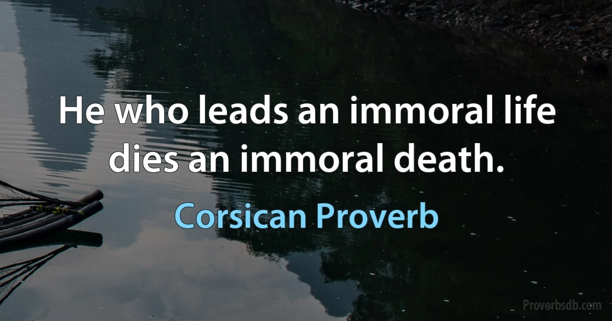 He who leads an immoral life dies an immoral death. (Corsican Proverb)