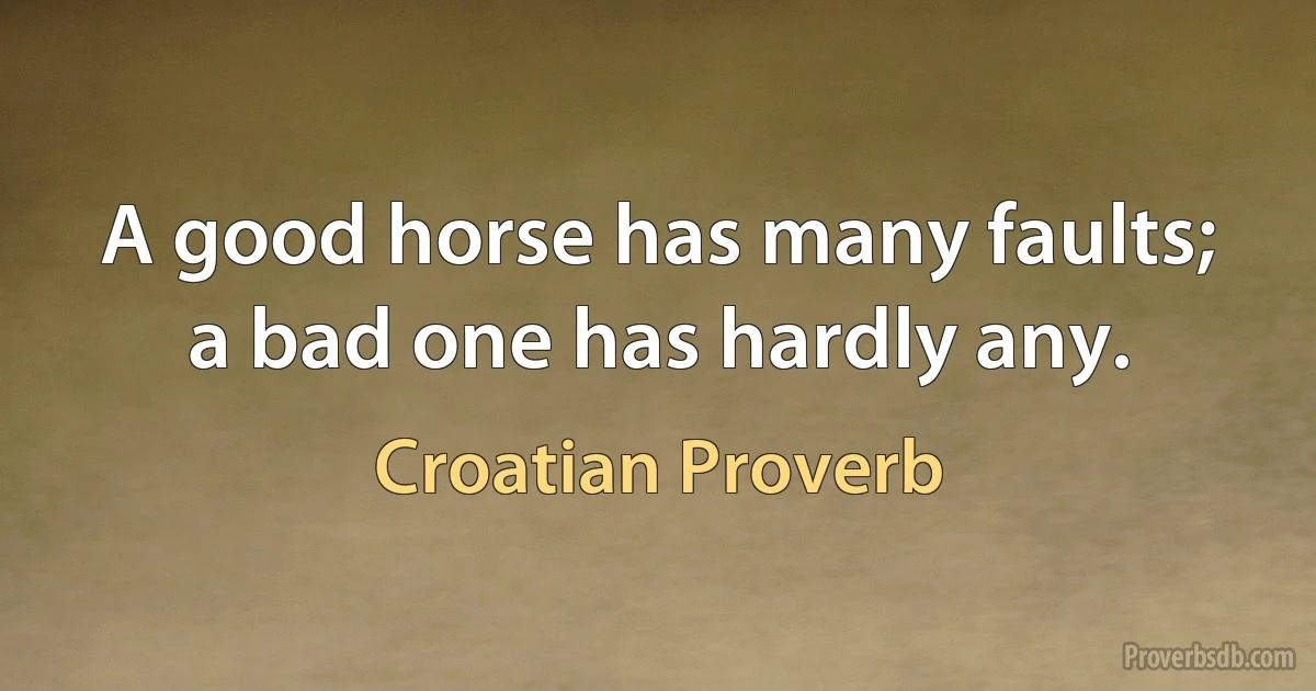 A good horse has many faults; a bad one has hardly any. (Croatian Proverb)