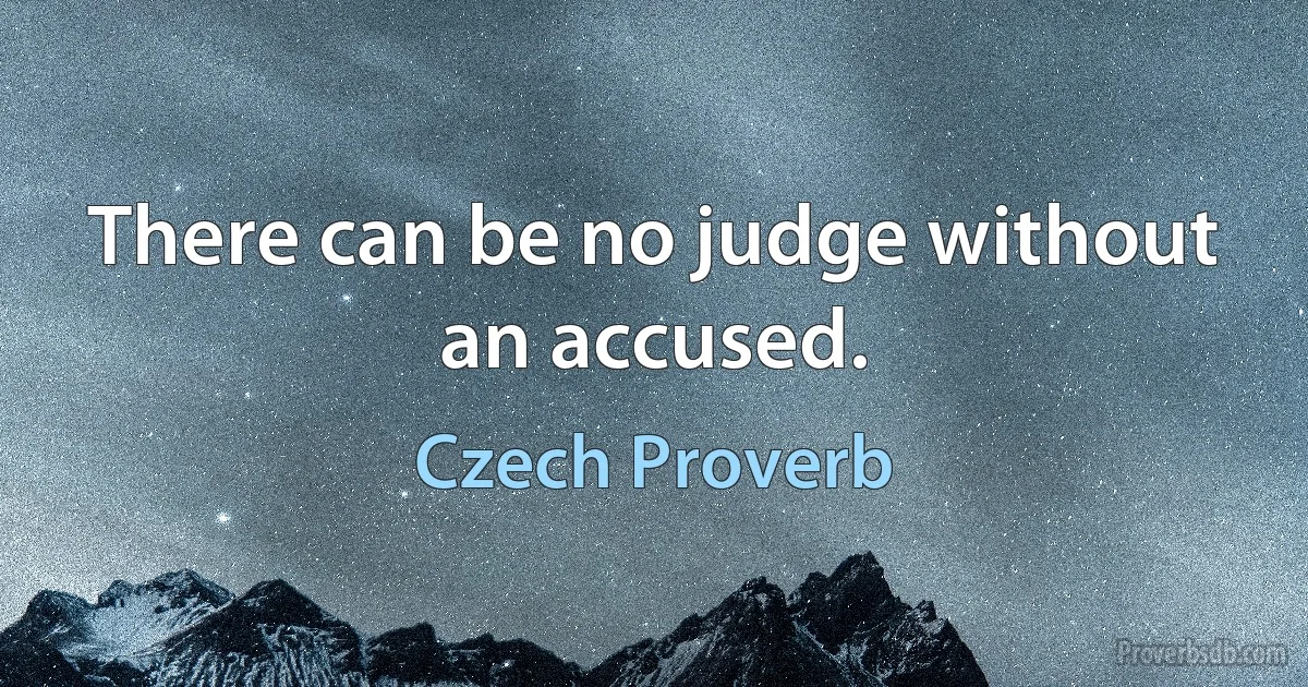 There can be no judge without an accused. (Czech Proverb)