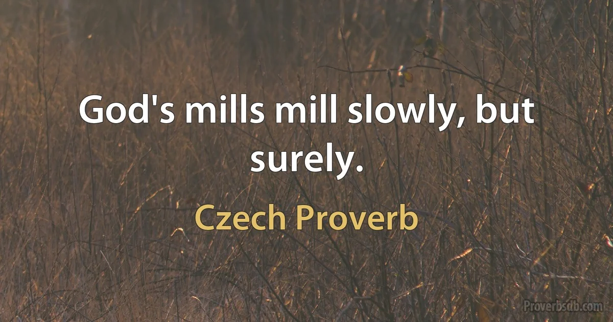 God's mills mill slowly, but surely. (Czech Proverb)