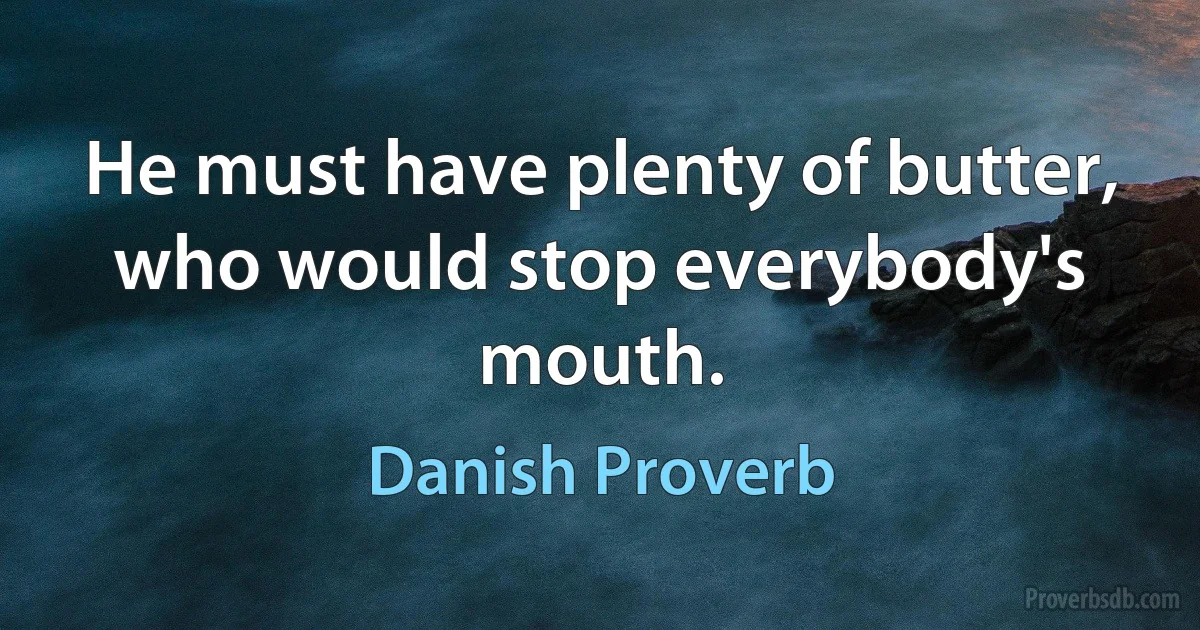 He must have plenty of butter, who would stop everybody's mouth. (Danish Proverb)