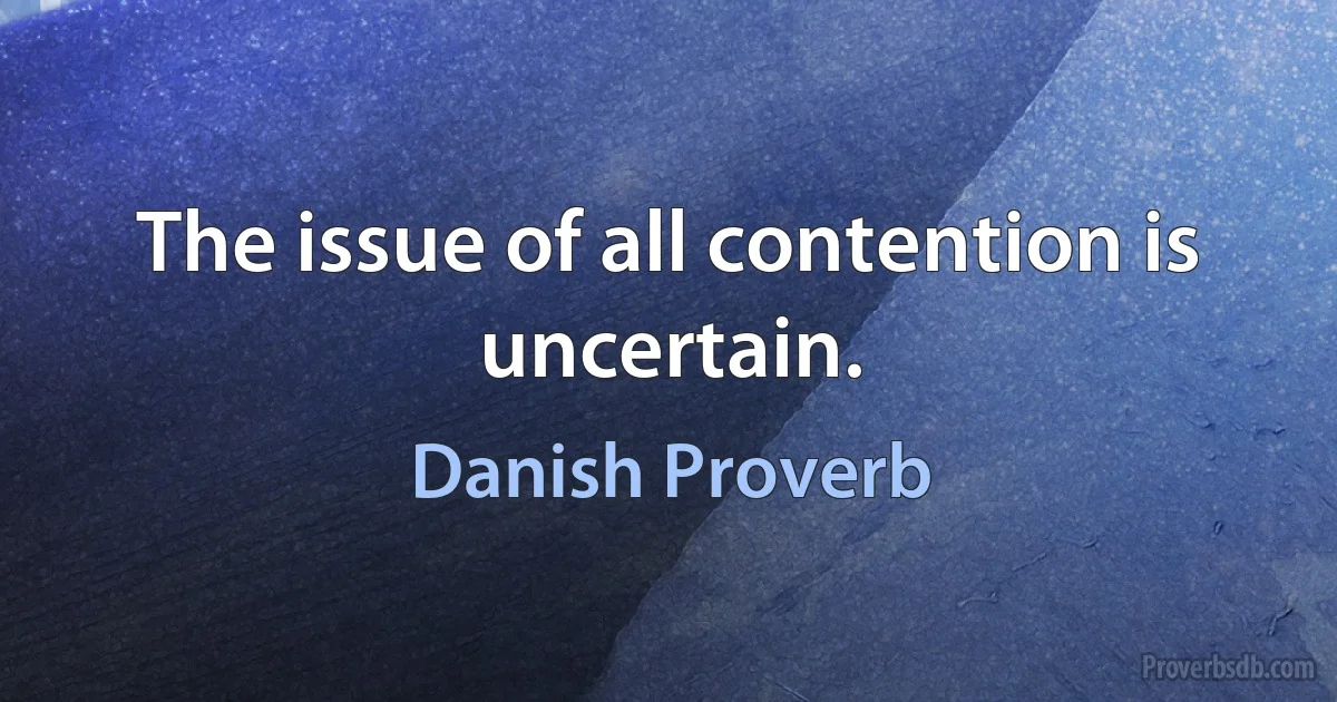 The issue of all contention is uncertain. (Danish Proverb)