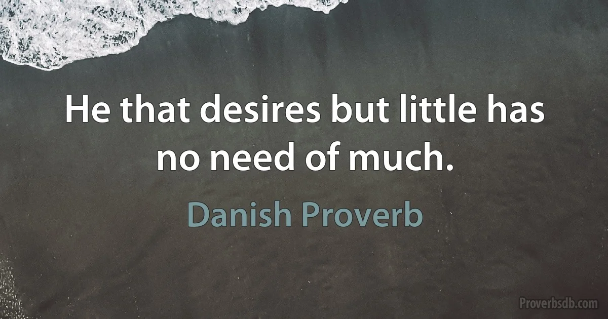 He that desires but little has no need of much. (Danish Proverb)