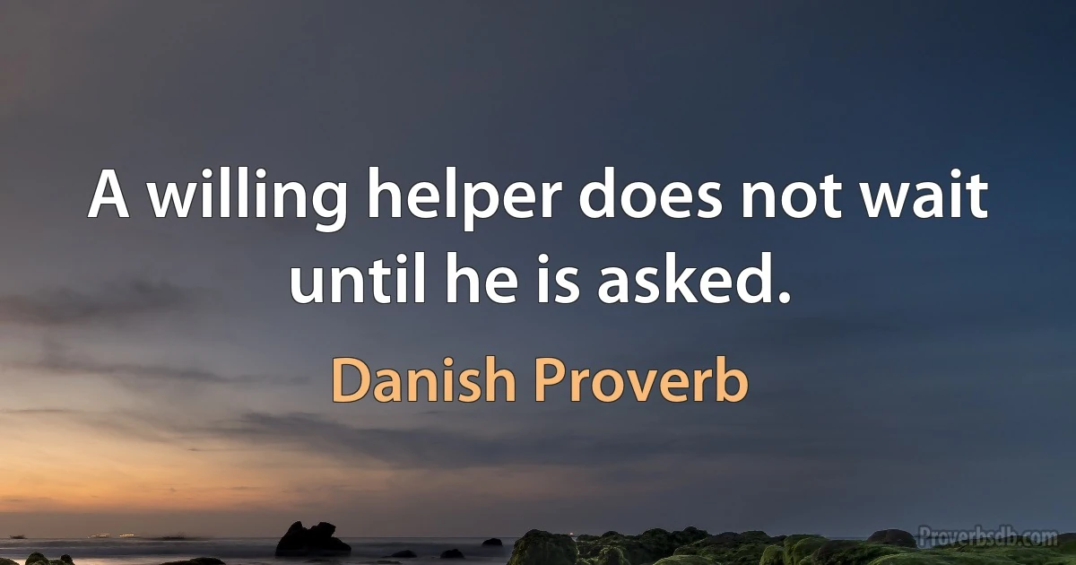 A willing helper does not wait until he is asked. (Danish Proverb)