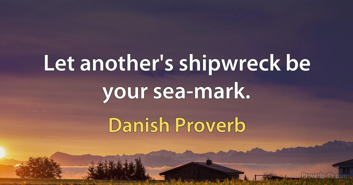 Let another's shipwreck be your sea-mark. (Danish Proverb)