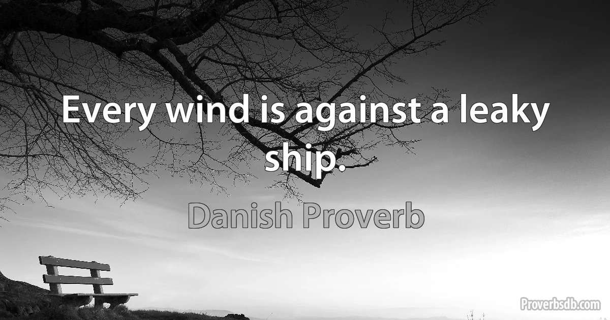 Every wind is against a leaky ship. (Danish Proverb)