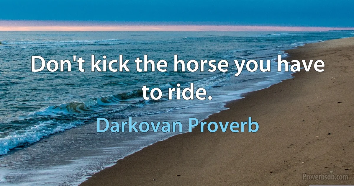 Don't kick the horse you have to ride. (Darkovan Proverb)