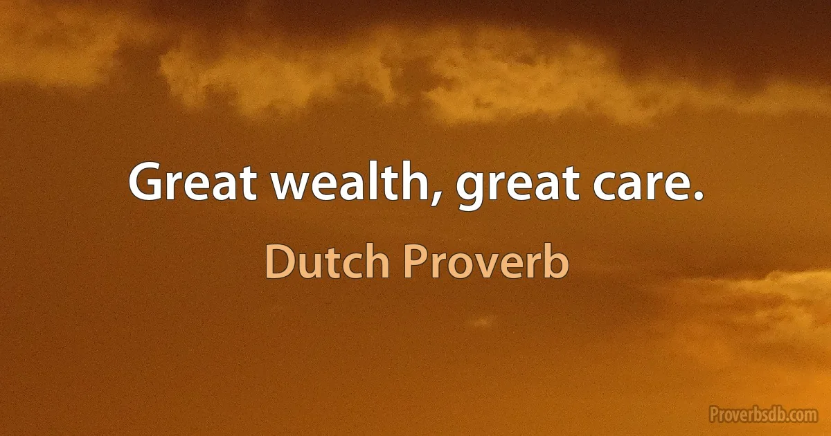 Great wealth, great care. (Dutch Proverb)