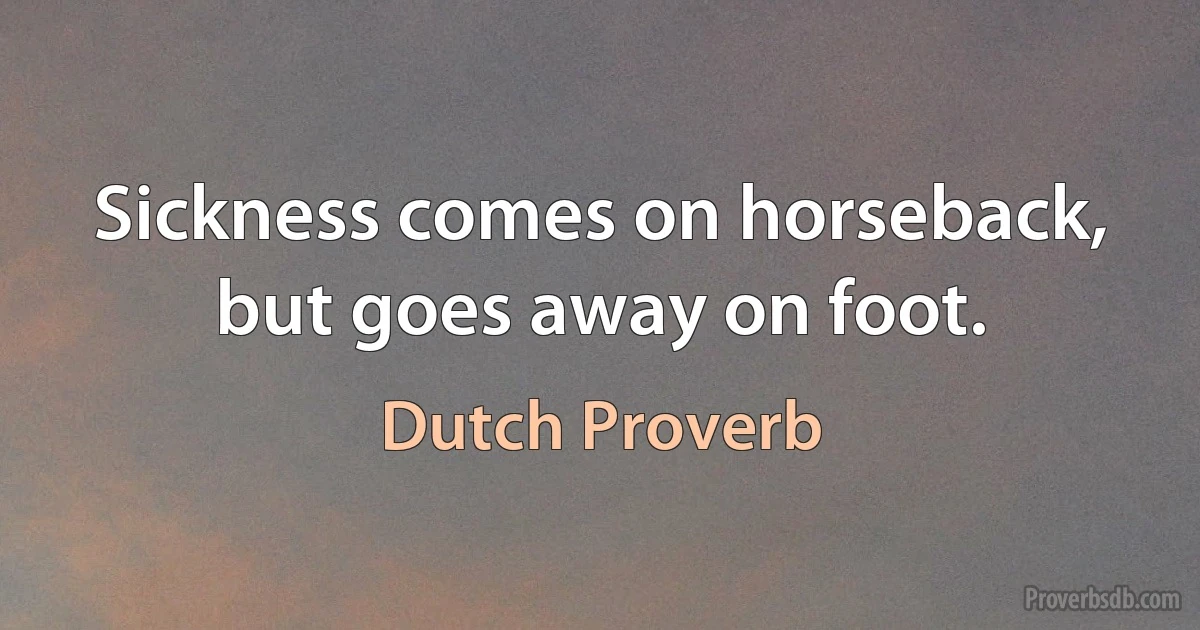 Sickness comes on horseback, but goes away on foot. (Dutch Proverb)