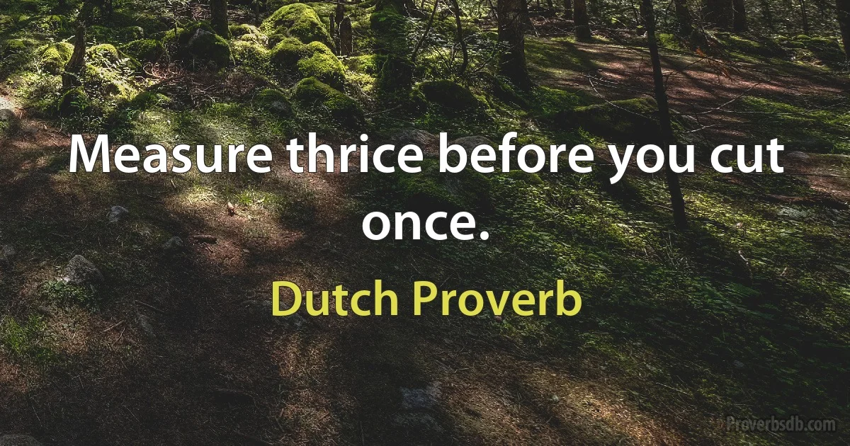 Measure thrice before you cut once. (Dutch Proverb)