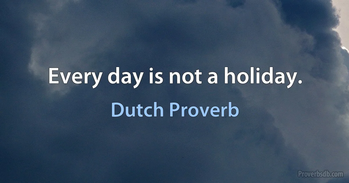 Every day is not a holiday. (Dutch Proverb)