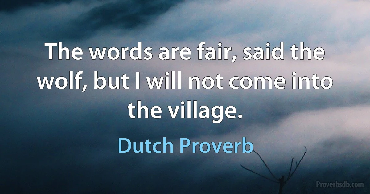 The words are fair, said the wolf, but I will not come into the village. (Dutch Proverb)