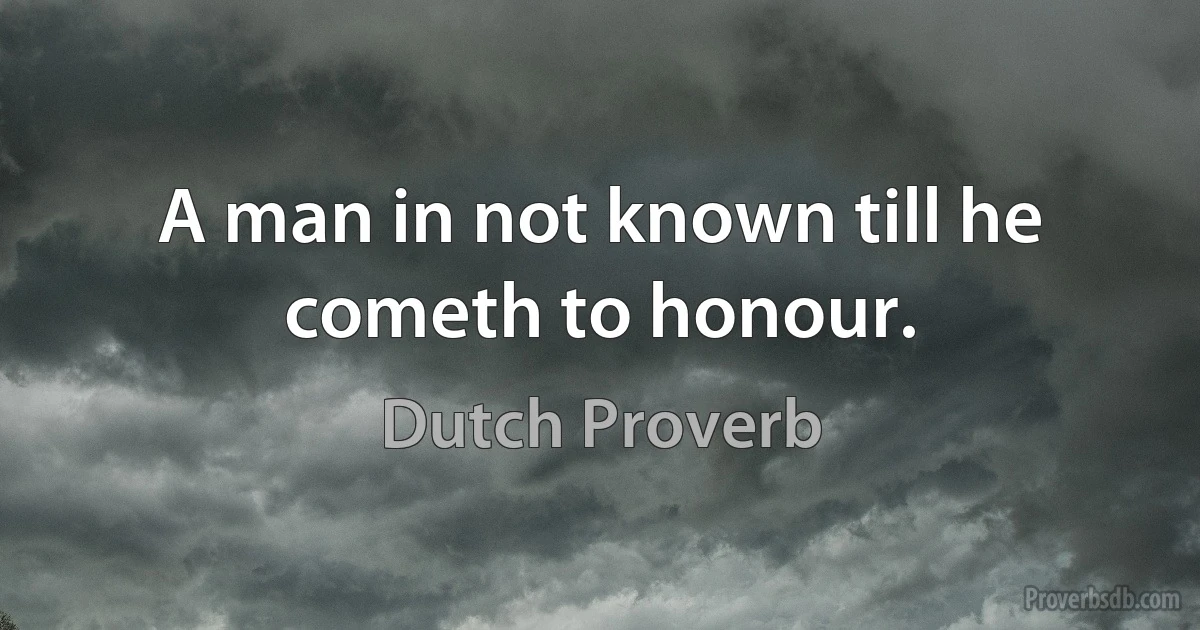 A man in not known till he cometh to honour. (Dutch Proverb)