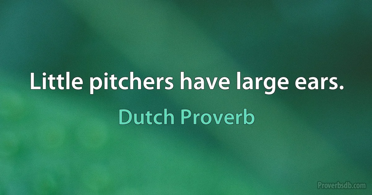 Little pitchers have large ears. (Dutch Proverb)