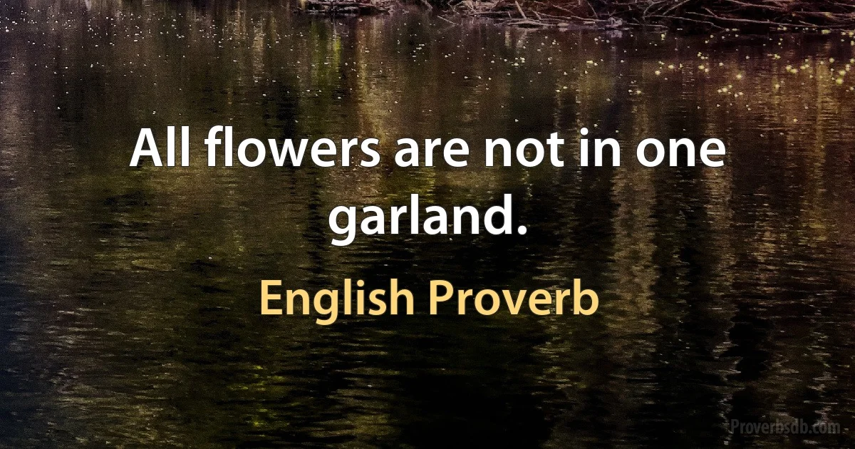 All flowers are not in one garland. (English Proverb)