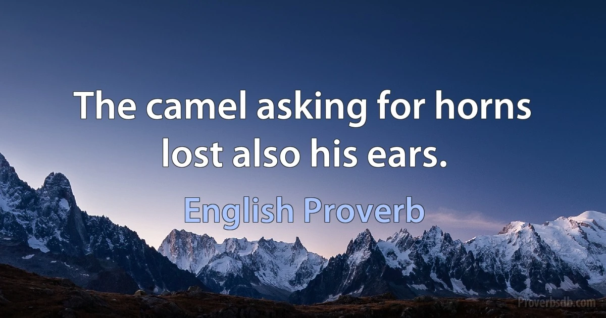 The camel asking for horns lost also his ears. (English Proverb)