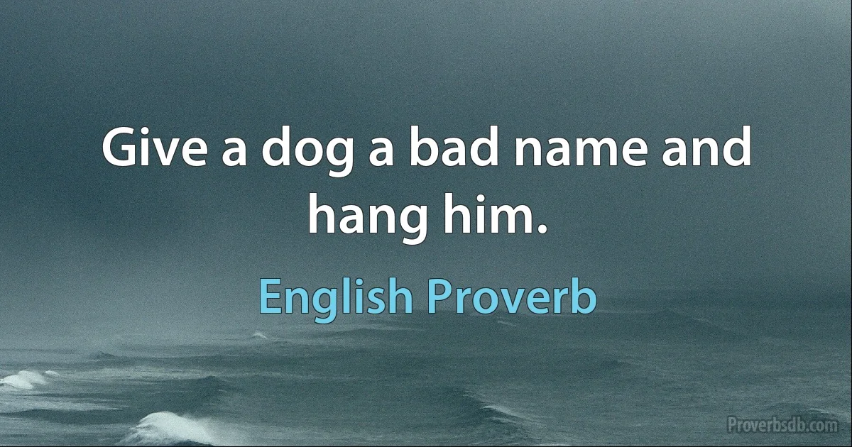 Give a dog a bad name and hang him. (English Proverb)