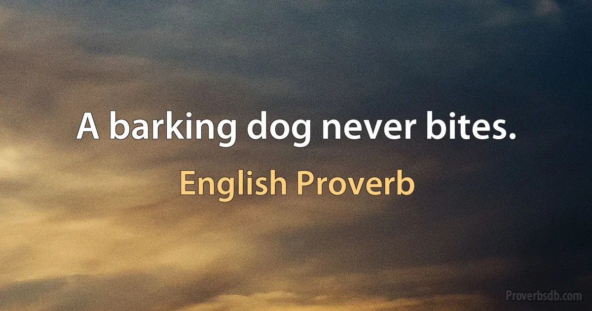 A barking dog never bites. (English Proverb)