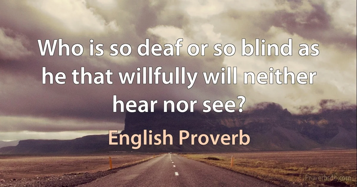 Who is so deaf or so blind as he that willfully will neither hear nor see? (English Proverb)