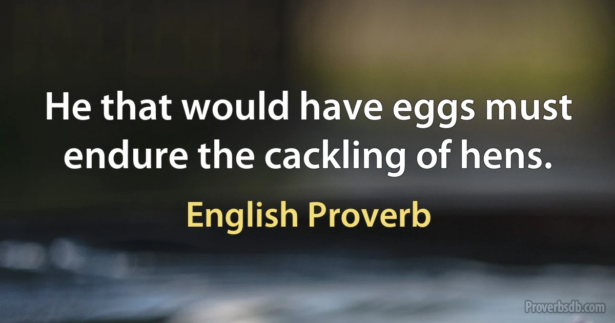 He that would have eggs must endure the cackling of hens. (English Proverb)