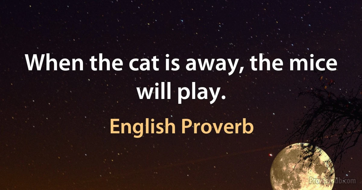 When the cat is away, the mice will play. (English Proverb)