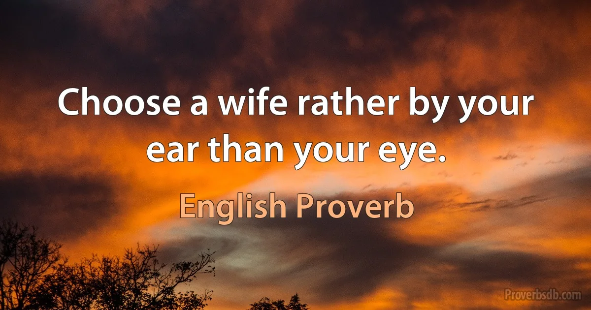 Choose a wife rather by your ear than your eye. (English Proverb)