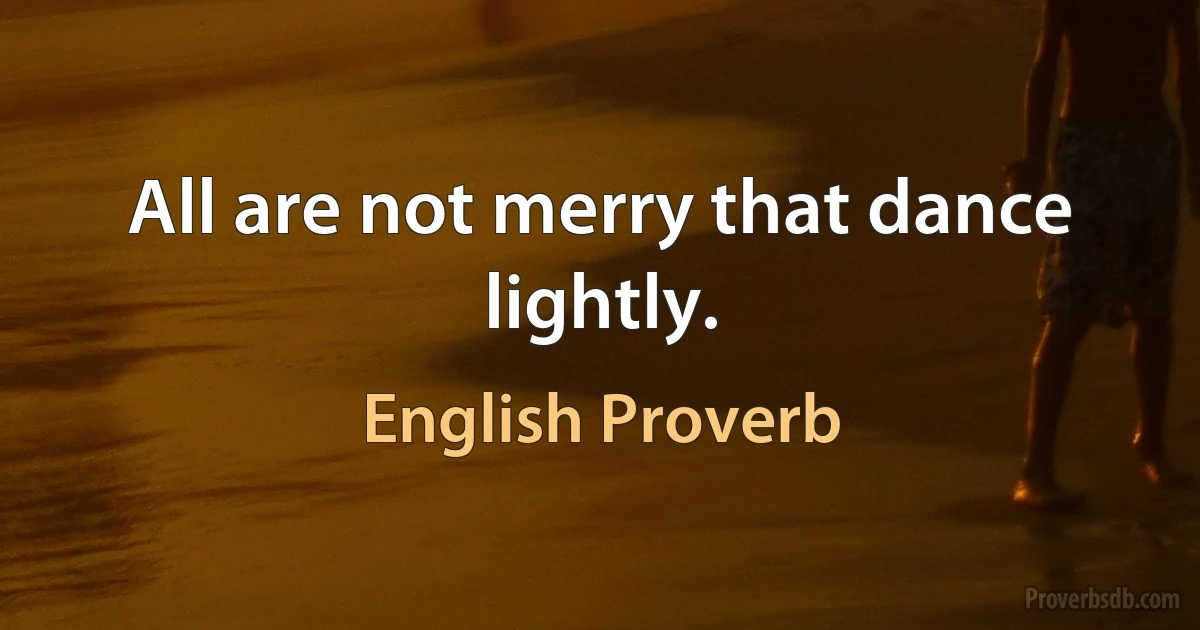 All are not merry that dance lightly. (English Proverb)