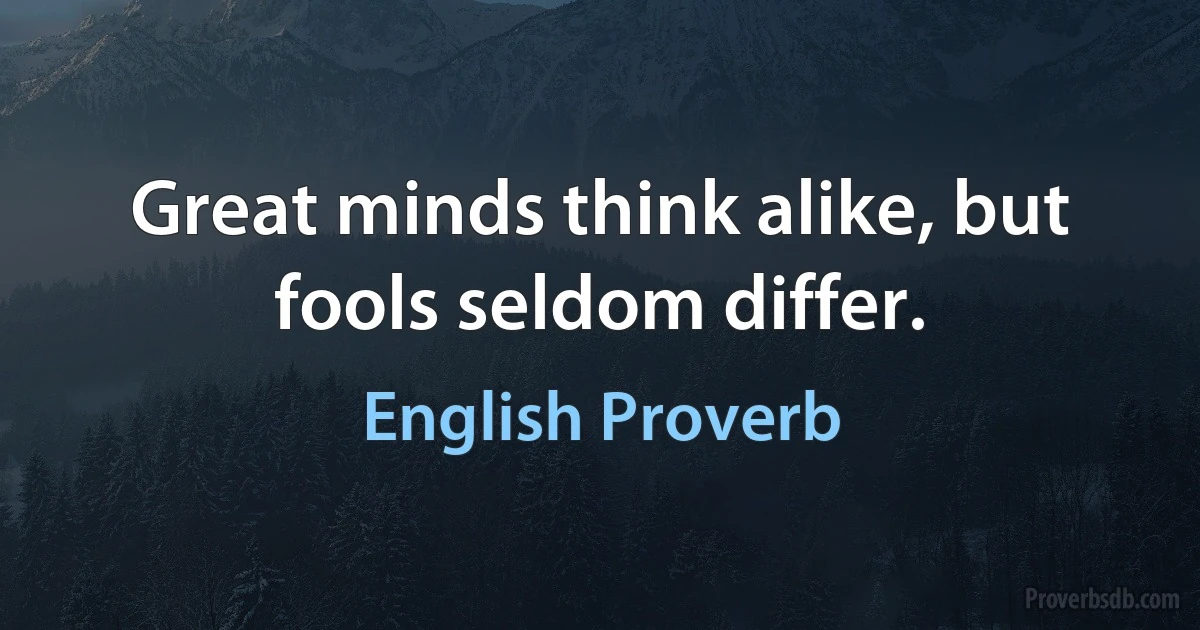 Great minds think alike, but fools seldom differ. (English Proverb)