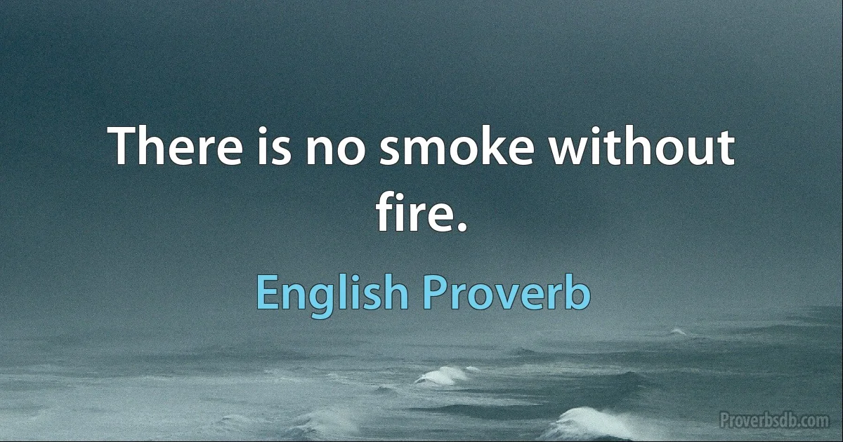 There is no smoke without fire. (English Proverb)