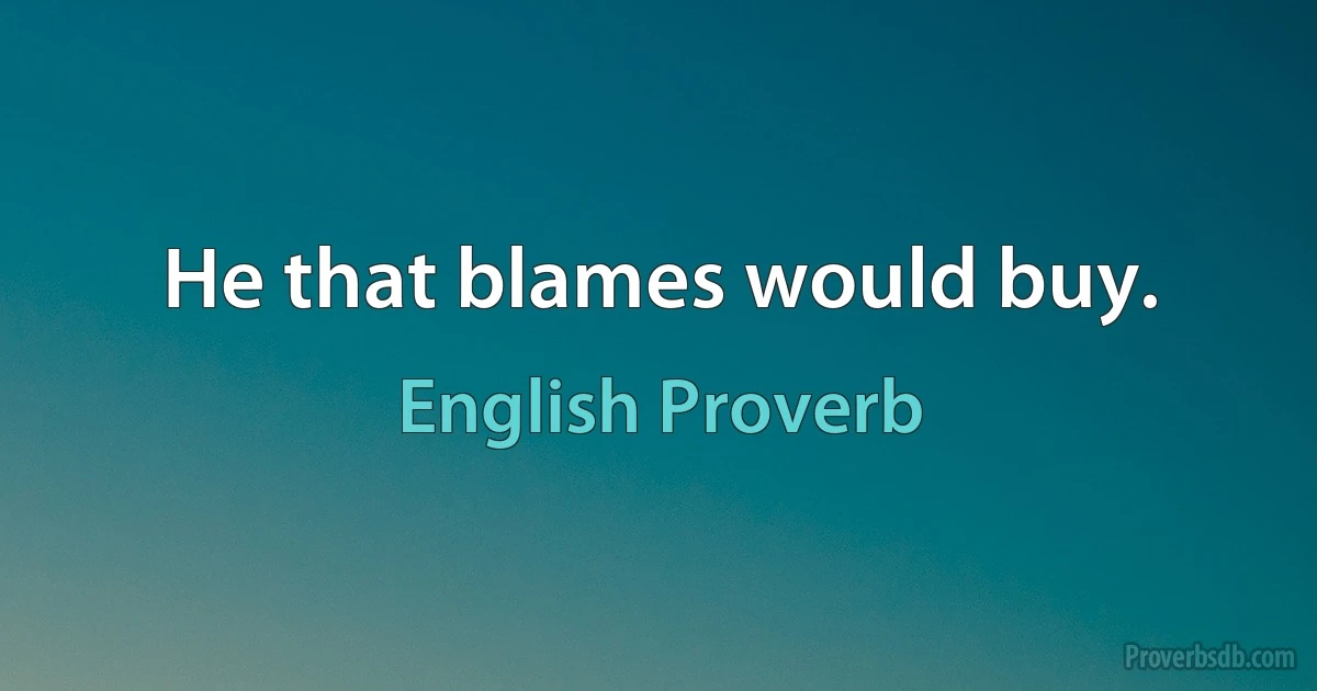 He that blames would buy. (English Proverb)