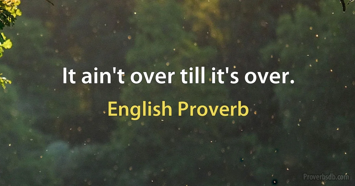 It ain't over till it's over. (English Proverb)