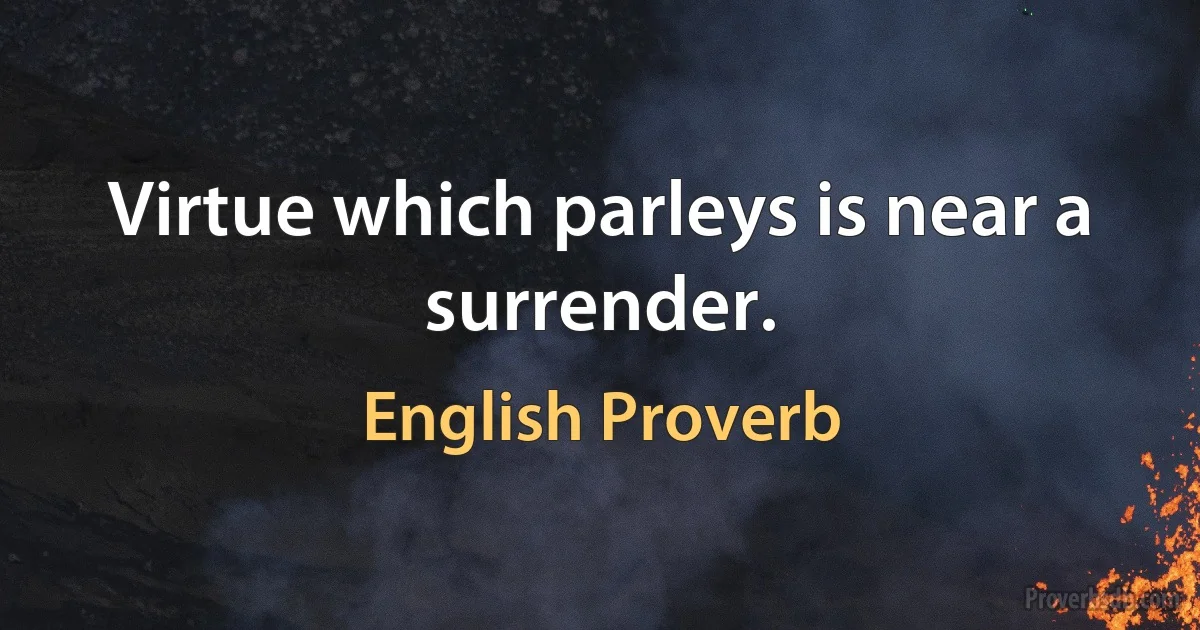 Virtue which parleys is near a surrender. (English Proverb)