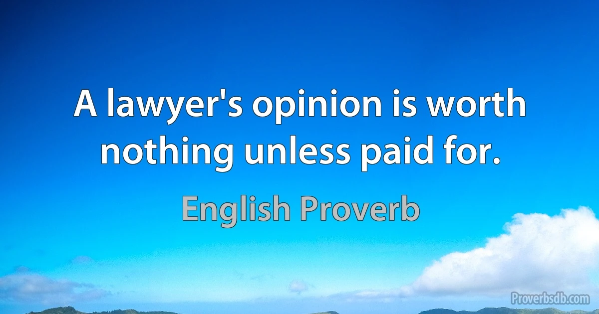 A lawyer's opinion is worth nothing unless paid for. (English Proverb)