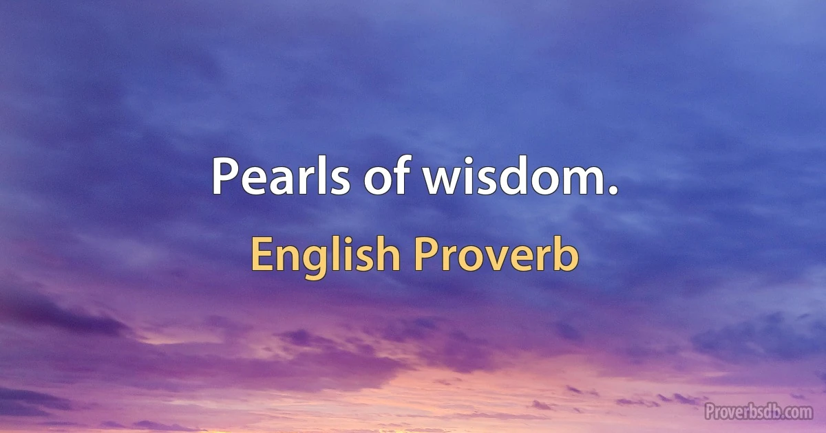 Pearls of wisdom. (English Proverb)