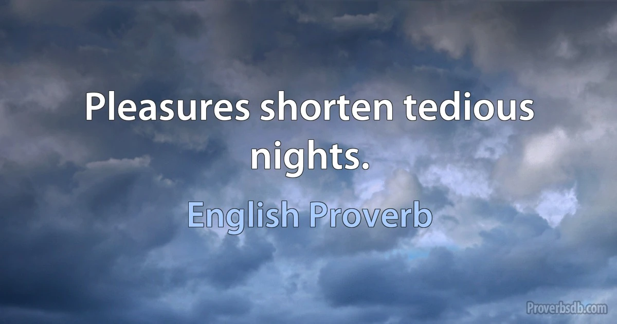 Pleasures shorten tedious nights. (English Proverb)