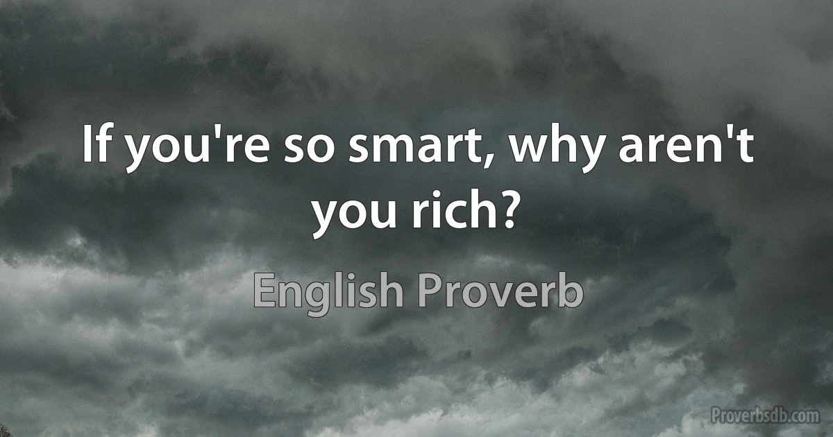 If you're so smart, why aren't you rich? (English Proverb)