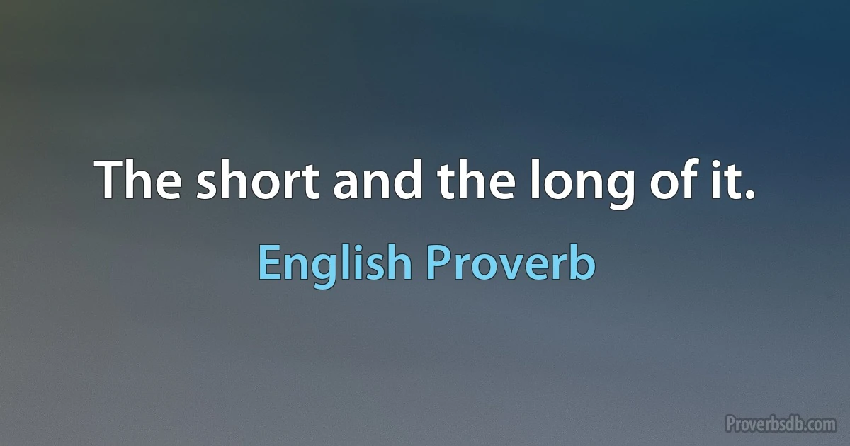 The short and the long of it. (English Proverb)