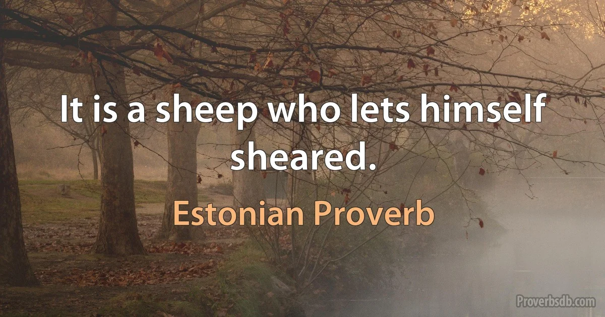 It is a sheep who lets himself sheared. (Estonian Proverb)